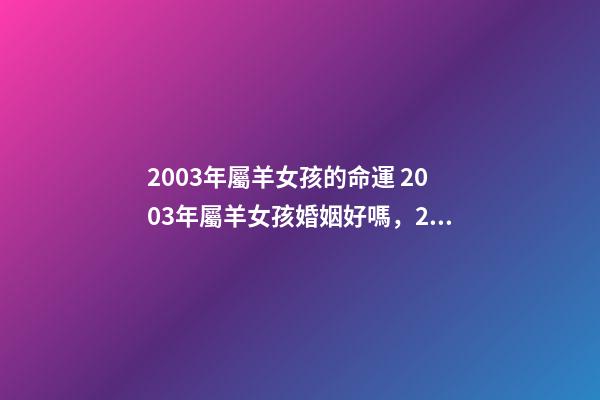 2003年屬羊女孩的命運 2003年屬羊女孩婚姻好嗎，2003年出生的羊年女配什么生肖最好-第1張-觀點-玄機派